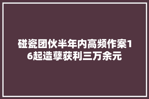 碰瓷团伙半年内高频作案16起造孽获利三万余元