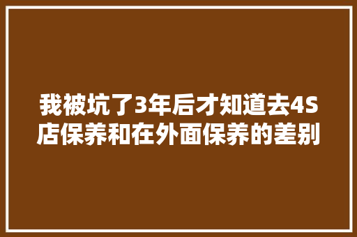 我被坑了3年后才知道去4S店保养和在外面保养的差别都是经验