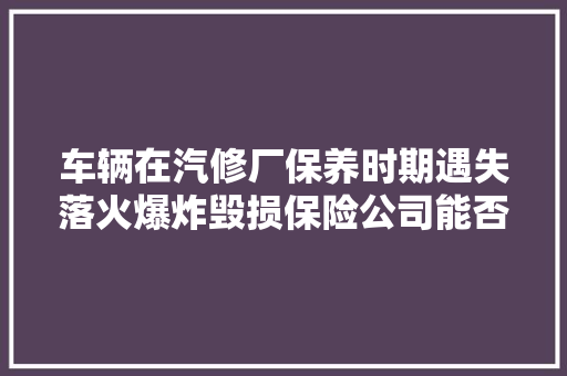 车辆在汽修厂保养时期遇失落火爆炸毁损保险公司能否拒赔判了