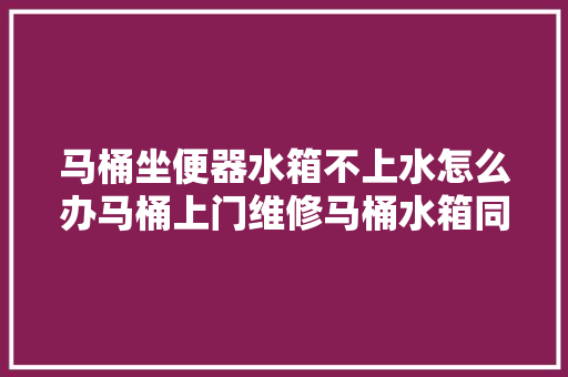 马桶坐便器水箱不上水怎么办马桶上门维修马桶水箱同城上门维修