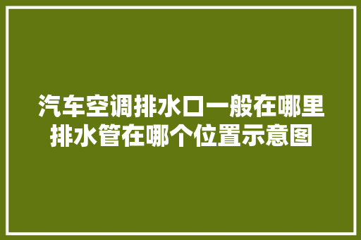 汽车空调排水口一般在哪里排水管在哪个位置示意图