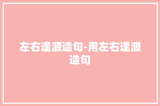 左右逢源造句-用左右逢源造句