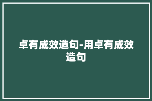 卓有成效造句-用卓有成效造句