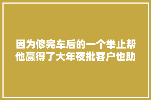 因为修完车后的一个举止帮他赢得了大年夜批客户也助他开启了事业