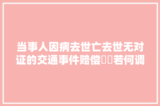 当事人因病去世亡去世无对证的交通事件赔偿轇轕若何调解