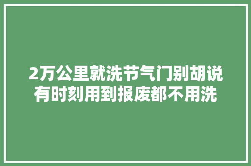 2万公里就洗节气门别胡说有时刻用到报废都不用洗