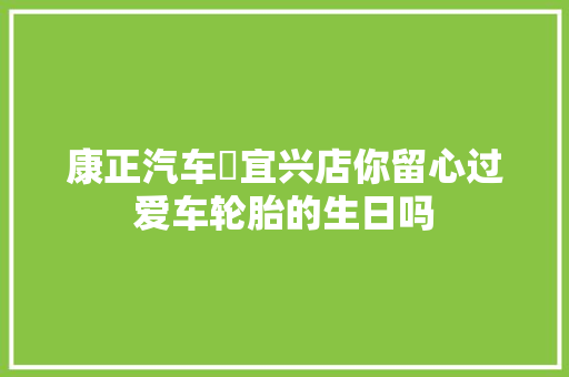 康正汽车▪宜兴店你留心过爱车轮胎的生日吗