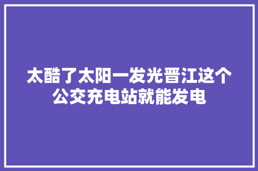 太酷了太阳一发光晋江这个公交充电站就能发电