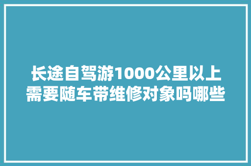 长途自驾游1000公里以上需要随车带维修对象吗哪些器械最实用 汽车知识