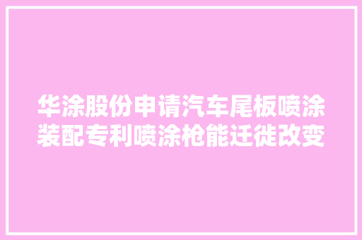 华涂股份申请汽车尾板喷涂装配专利喷涂枪能迁徙改变一定角度直至正对凹槽处壁面解决了汽车尾板凹槽处喷涂不屈均的问题