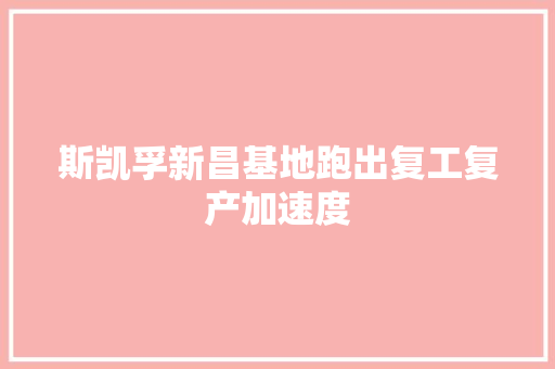 斯凯孚新昌基地跑出复工复产加速度