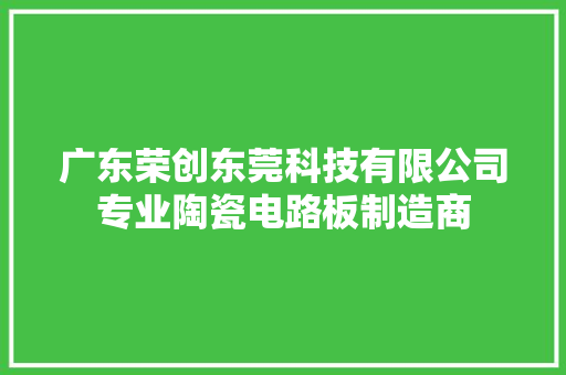 广东荣创东莞科技有限公司专业陶瓷电路板制造商