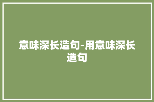 意味深长造句-用意味深长造句