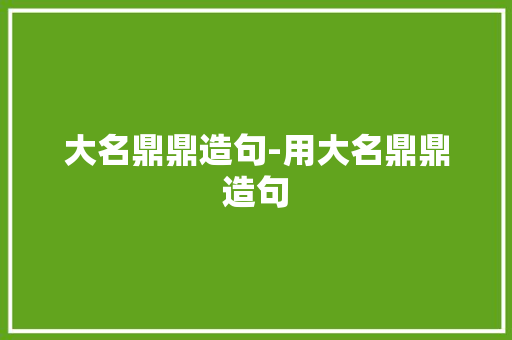 大名鼎鼎造句-用大名鼎鼎造句