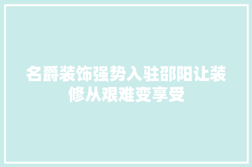 名爵装饰强势入驻邵阳让装修从艰难变享受