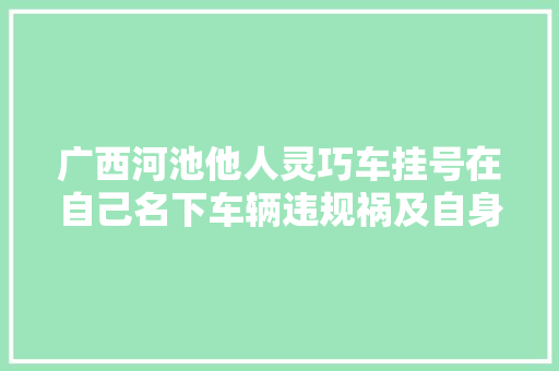 广西河池他人灵巧车挂号在自己名下车辆违规祸及自身该若何维权
