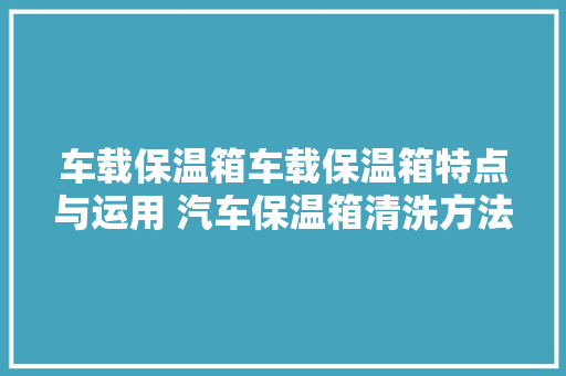 车载保温箱车载保温箱特点与运用 汽车保温箱清洗方法