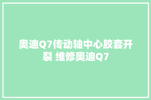奥迪Q7传动轴中心胶套开裂 维修奥迪Q7
