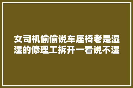 女司机偷偷说车座椅老是湿湿的修理工拆开一看说不湿才怪