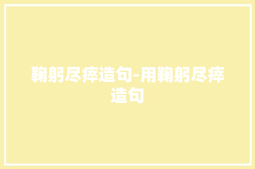 鞠躬尽瘁造句-用鞠躬尽瘁造句