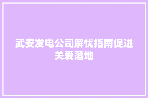 武安发电公司解忧指南促进关爱落地