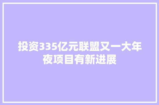 投资335亿元联盟又一大年夜项目有新进展 汽车知识