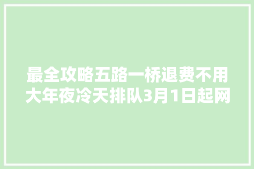 最全攻略五路一桥退费不用大年夜冷天排队3月1日起网上就搞定