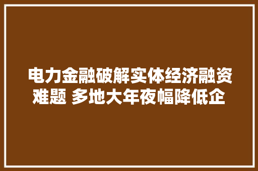 电力金融破解实体经济融资难题 多地大年夜幅降低企业电力成本