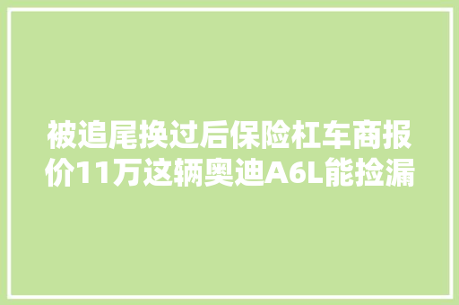 被追尾换过后保险杠车商报价11万这辆奥迪A6L能捡漏成功吗
