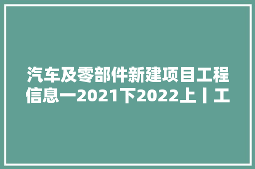 汽车及零部件新建项目工程信息一2021下2022上丨工程帮帮