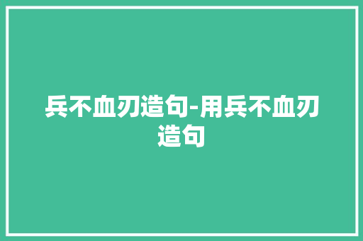 兵不血刃造句-用兵不血刃造句