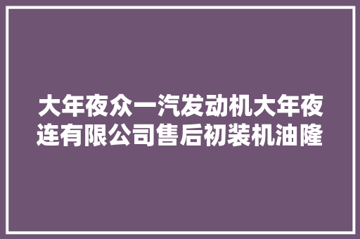 大年夜众一汽发动机大年夜连有限公司售后初装机油隆重上市