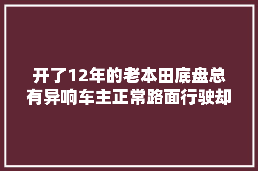 开了12年的老本田底盘总有异响车主正常路面行驶却没有响声