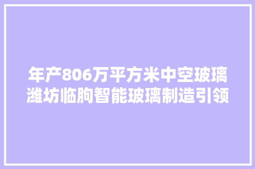 年产806万平方米中空玻璃潍坊临朐智能玻璃制造引领建筑潮流