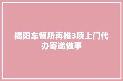 揭阳车管所再推3项上门代办寄递做事