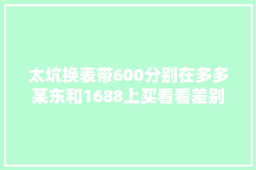 太坑换表带600分别在多多某东和1688上买看看差别在哪