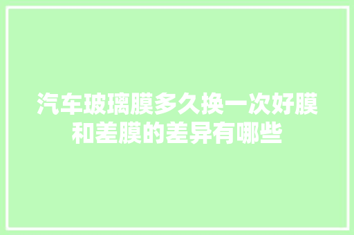 汽车玻璃膜多久换一次好膜和差膜的差异有哪些