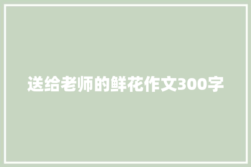 送给老师的鲜花作文300字