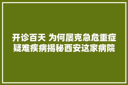 开诊百天 为何屡克急危重症疑难疾病揭秘西安这家病院背后的故事