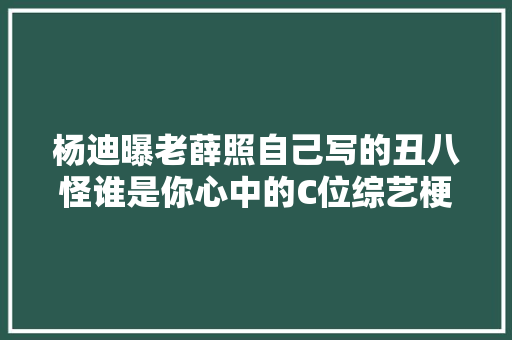 杨迪曝老薛照自己写的丑八怪谁是你心中的C位综艺梗王