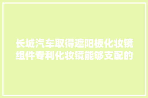长城汽车取得遮阳板化妆镜组件专利化妆镜能够支配的更大年夜且能够实现化妆镜的居中支配