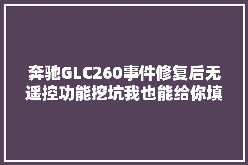 奔驰GLC260事件修复后无遥控功能挖坑我也能给你填上