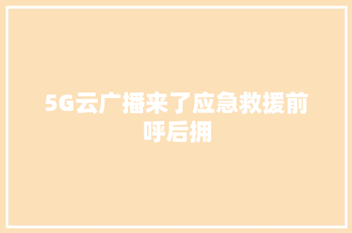 5G云广播来了应急救援前呼后拥