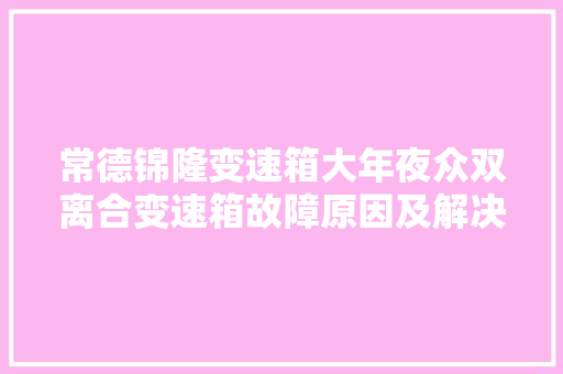 常德锦隆变速箱大年夜众双离合变速箱故障原因及解决筹划