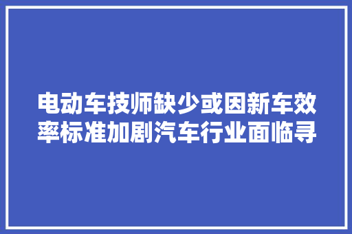 电动车技师缺少或因新车效率标准加剧汽车行业面临寻衅