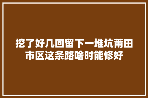 挖了好几回留下一堆坑莆田市区这条路啥时能修好