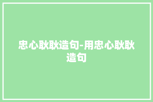 忠心耿耿造句-用忠心耿耿造句