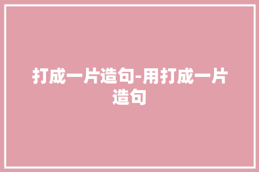 打成一片造句-用打成一片造句