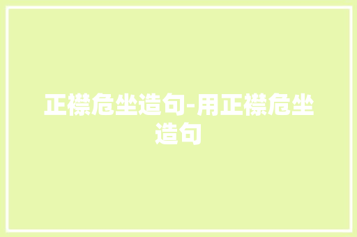 正襟危坐造句-用正襟危坐造句