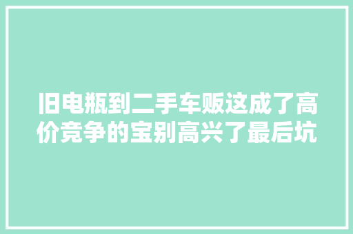 旧电瓶到二手车贩这成了高价竞争的宝别高兴了最后坑的是车主
